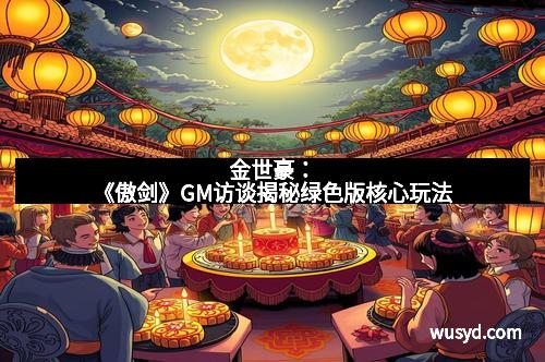 金世豪:《傲剑》GM访谈揭秘绿色版核心玩法