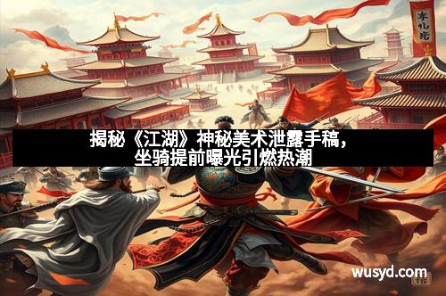 揭秘《江湖》神秘美术泄露手稿,坐骑提前曝光引燃热潮