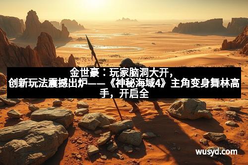 金世豪:玩家脑洞大开,创新玩法震撼出炉——《神秘海域4》主角变身舞林高手,开启全新冒险体验!